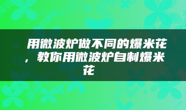 用微波炉做不同的爆米花,教你用微波炉自制爆米花