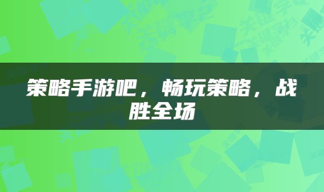策略手游吧,畅玩策略,战胜全场