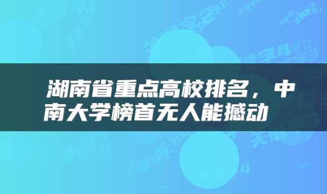 湖南省重点高校排名,中南大学榜首无人能撼动
