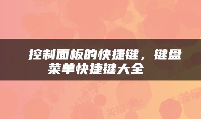  控制面板的快捷键，键盘菜单快捷键大全 