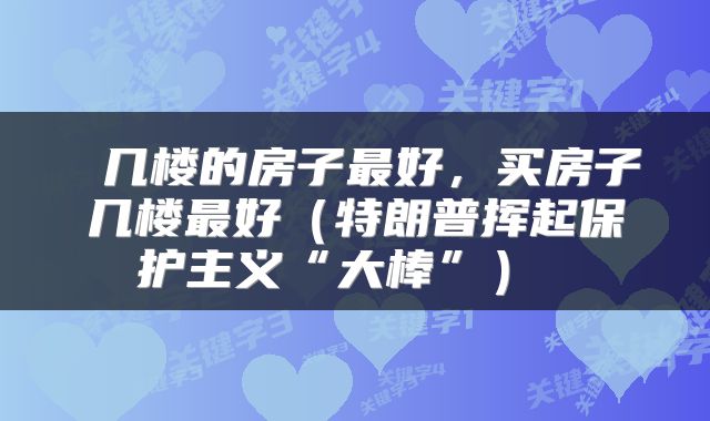 几楼的房子最好,买房子几楼最好(特朗普挥起保护主义“大棒”)