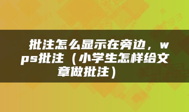 批注怎么显示在旁边，wps批注（小学生怎样给文章做批注） 
