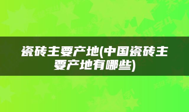 瓷砖主要产地(中国瓷砖主要产地有哪些)