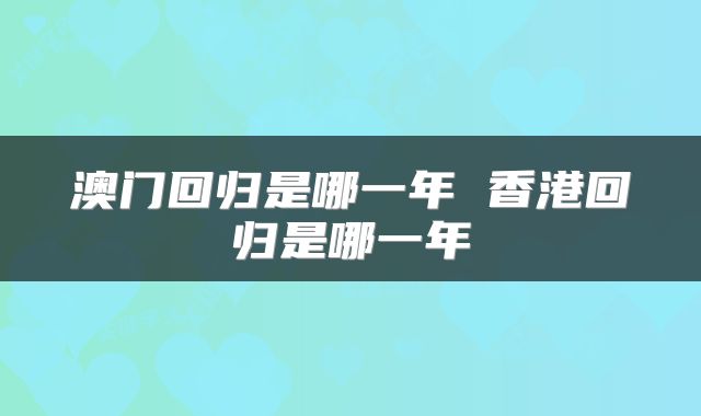 澳门回归是哪一年 香港回归是哪一年