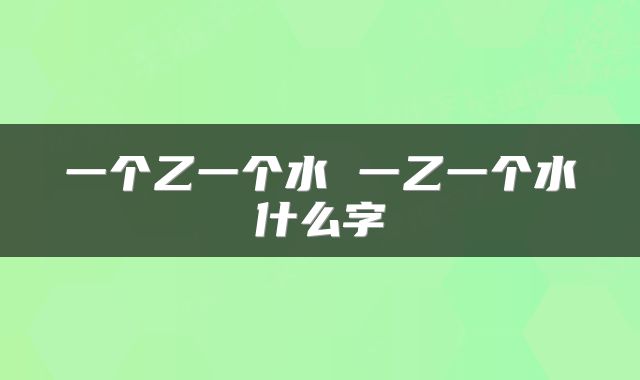 一个乙一个水 一乙一个水什么字