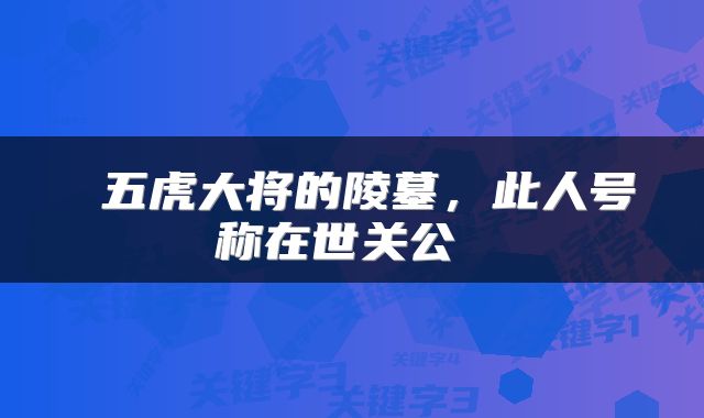 五虎大将的陵墓,此人号称在世关公