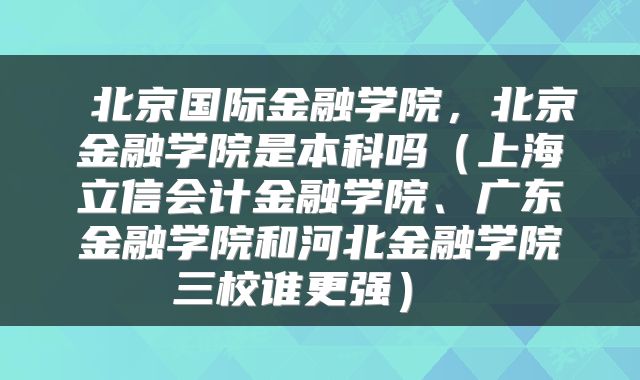 北京国际金融学院,北京金融学院是本科吗(上海立信会计金融学院、广东金融学院和河北金融学院三校谁更强)