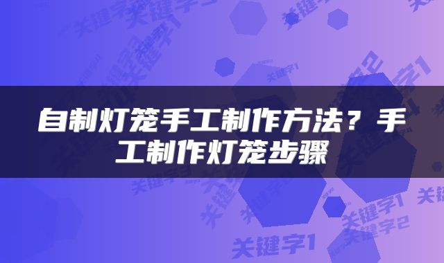 自制灯笼手工制作方法?手工制作灯笼步骤