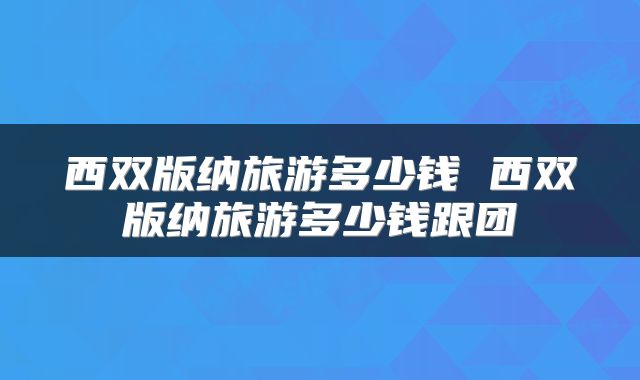 西双版纳旅游多少钱 西双版纳旅游多少钱跟团
