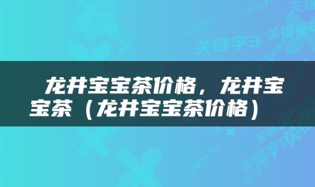 龙井宝宝茶价格,龙井宝宝茶(龙井宝宝茶价格)