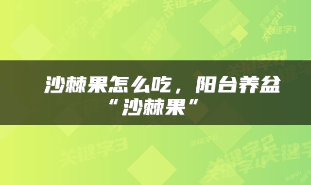  沙棘果怎么吃，阳台养盆“沙棘果” 