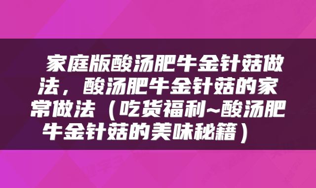  家庭版酸汤肥牛金针菇做法，酸汤肥牛金针菇的家常做法（吃货福利~酸汤肥牛金针菇的美味秘籍） 