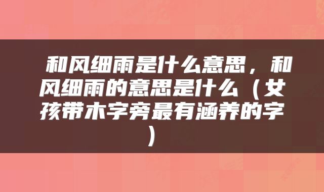 和风细雨是什么意思,和风细雨的意思是什么(女孩带木字旁最有涵养的字)