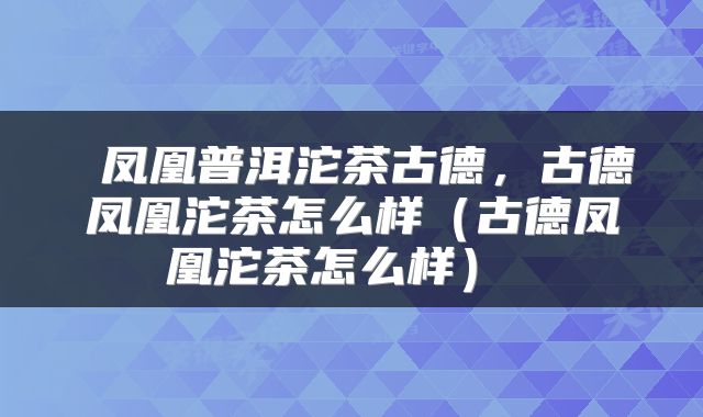 凤凰普洱沱茶古德,古德凤凰沱茶怎么样(古德凤凰沱茶怎么样)