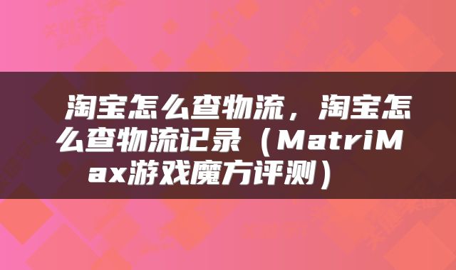 淘宝怎么查物流,淘宝怎么查物流记录(MatriMax游戏魔方评测)