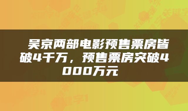  吴京两部电影预售票房皆破4千万，预售票房突破4000万元 