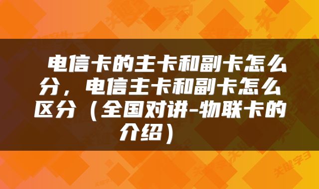 电信卡的主卡和副卡怎么分,电信主卡和副卡怎么区分(全国对讲-物联卡的介绍)
