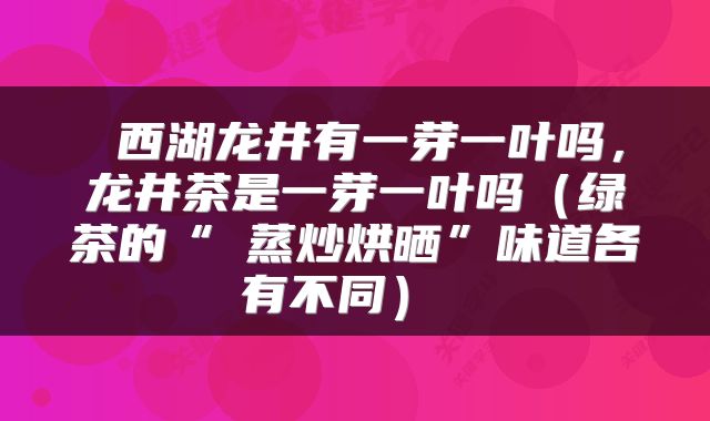  西湖龙井有一芽一叶吗，龙井茶是一芽一叶吗（绿茶的“​蒸炒烘晒”味道各有不同） 