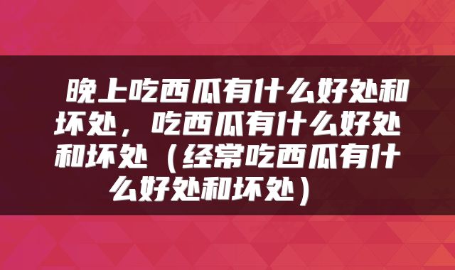  晚上吃西瓜有什么好处和坏处，吃西瓜有什么好处和坏处（经常吃西瓜有什么好处和坏处） 
