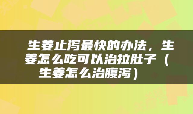  生姜止泻最快的办法，生姜怎么吃可以治拉肚子（生姜怎么治腹泻） 