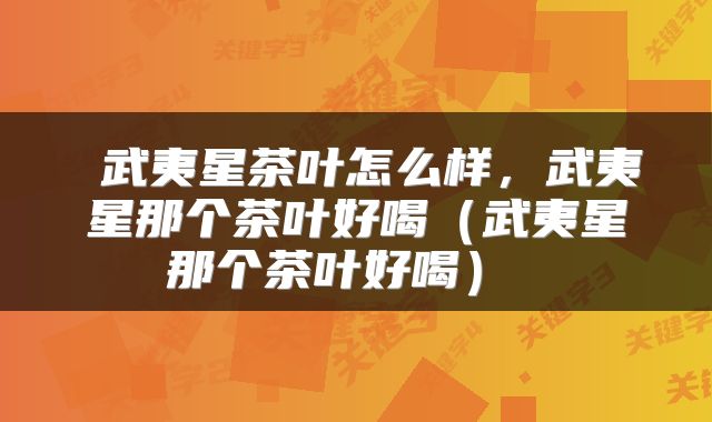  武夷星茶叶怎么样，武夷星那个茶叶好喝（武夷星那个茶叶好喝） 