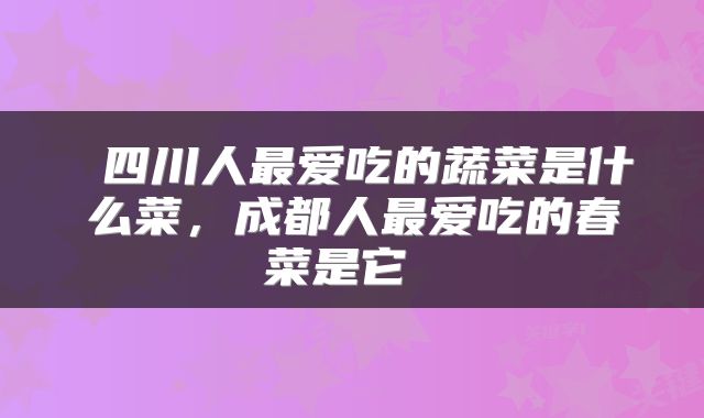  四川人最爱吃的蔬菜是什么菜，成都人最爱吃的春菜是它 