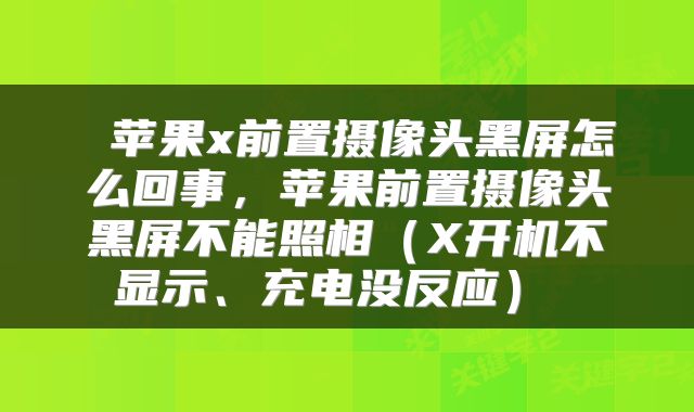 苹果x前置摄像头黑屏怎么回事，苹果前置摄像头黑屏不能照相（X开机不显示、充电没反应） 