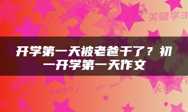 开学第一天被老爸干了？初一开学第一天作文