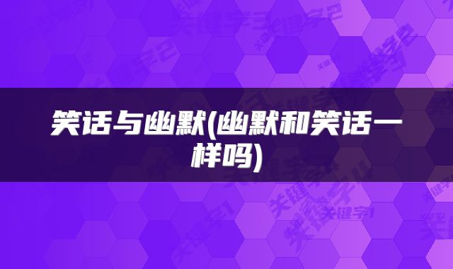 笑话与幽默(幽默和笑话一样吗)