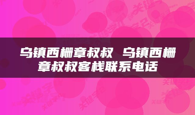 乌镇西栅章叔叔 乌镇西栅章叔叔客栈联系电话
