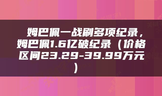 姆巴佩一战刷多项纪录,姆巴佩1.6亿破纪录(价格区间23.29-39.99万元)