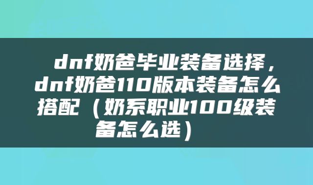 dnf奶爸毕业装备选择,dnf奶爸110版本装备怎么搭配(奶系职业100级装备怎么选)