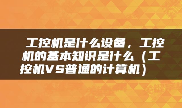 工控机是什么设备，工控机的基本知识是什么（工控机VS普通的计算机） 