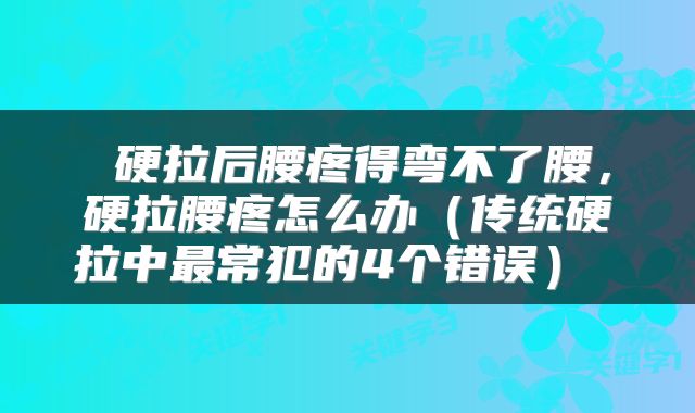 硬拉后腰疼得弯不了腰,硬拉腰疼怎么办(传统硬拉中最常犯的4个错误)