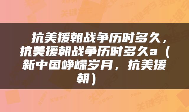 抗美援朝战争历时多久,抗美援朝战争历时多久a(新中国峥嵘岁月,抗美援朝)