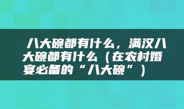  八大碗都有什么，满汉八大碗都有什么（在农村婚宴必备的“八大碗”） 