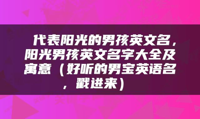 代表阳光的男孩英文名,阳光男孩英文名字大全及寓意(好听的男宝英语名,戳进来)