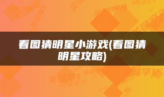 看图猜明星小游戏(看图猜明星攻略)