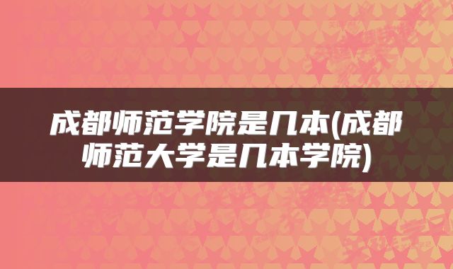 成都师范学院是几本(成都师范大学是几本学院)