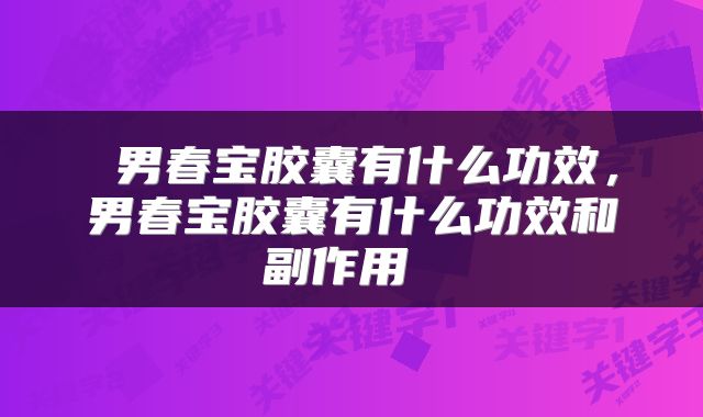 男春宝胶囊有什么功效,男春宝胶囊有什么功效和副作用