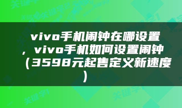 vivo手机闹钟在哪设置,vivo手机如何设置闹钟(3598元起售定义新速度)
