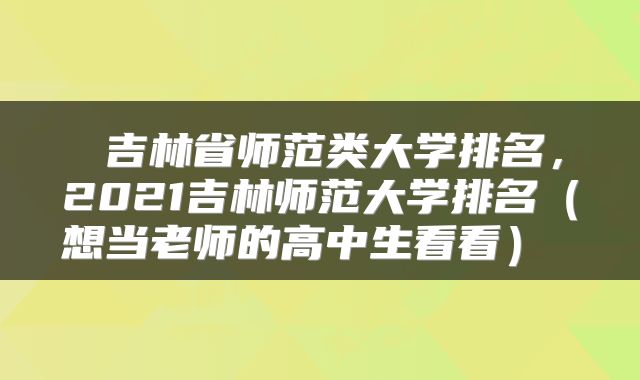  吉林省师范类大学排名，2021吉林师范大学排名（想当老师的高中生看看） 