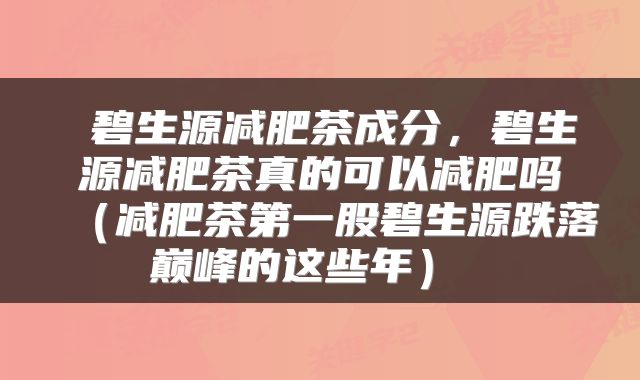  碧生源减肥茶成分，碧生源减肥茶真的可以减肥吗（减肥茶第一股碧生源跌落巅峰的这些年） 