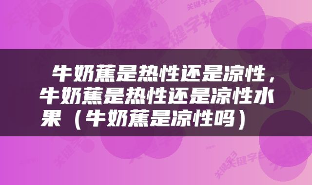 牛奶蕉是热性还是凉性,牛奶蕉是热性还是凉性水果(牛奶蕉是凉性吗)