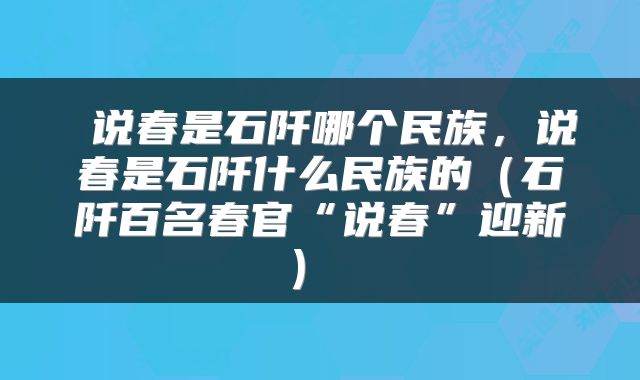  说春是石阡哪个民族，说春是石阡什么民族的（石阡百名春官“说春”迎新） 