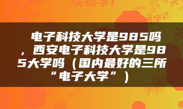 电子科技大学是985吗,西安电子科技大学是985大学吗(国内最好的三所“电子大学”)