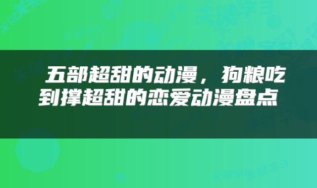 五部超甜的动漫,狗粮吃到撑超甜的恋爱动漫盘点