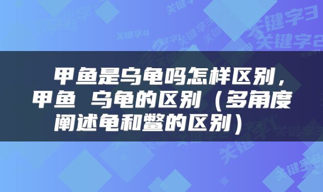 甲鱼是乌龟吗怎样区别,甲鱼 乌龟的区别(多角度阐述龟和鳖的区别)