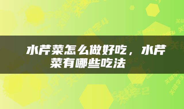  水芹菜怎么做好吃，水芹菜有哪些吃法 