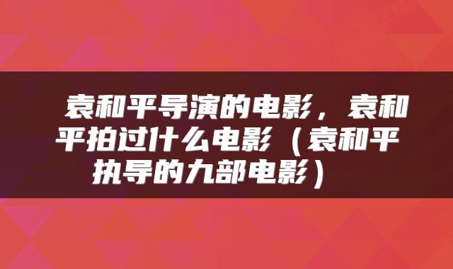  袁和平导演的电影，袁和平拍过什么电影（袁和平执导的九部电影） 